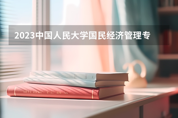 2023中国人民大学国民经济管理专业录取分数 中国人民大学国民经济管理专业往年录取分数参考