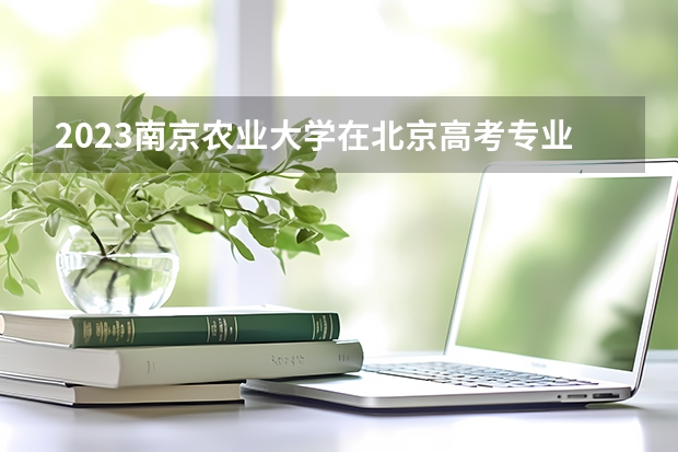2023南京农业大学在北京高考专业招了多少人