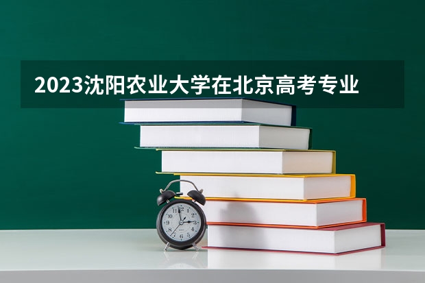 2023沈阳农业大学在北京高考专业招了多少人
