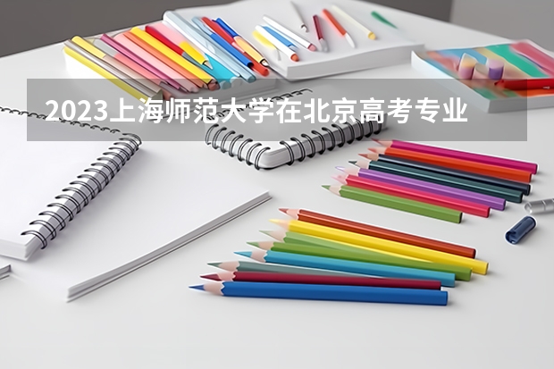 2023上海师范大学在北京高考专业招了多少人