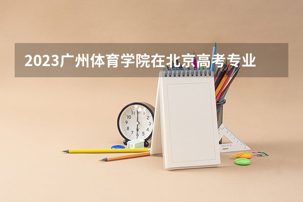 2023广州体育学院在北京高考专业招了多少人