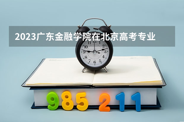 2023广东金融学院在北京高考专业招了多少人