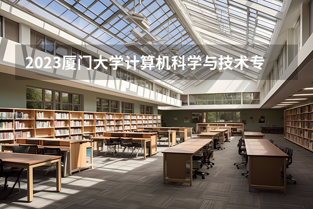 2023厦门大学计算机科学与技术专业录取分数 厦门大学计算机科学与技术专业往年录取分数参考