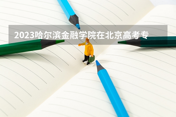 2023哈尔滨金融学院在北京高考专业招了多少人