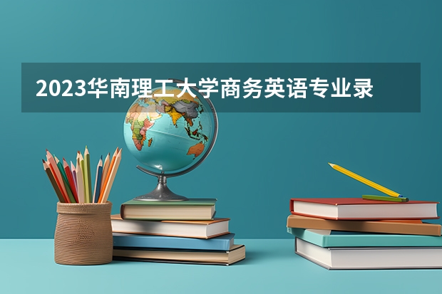 2023华南理工大学商务英语专业录取分数 华南理工大学商务英语专业往年录取分数参考