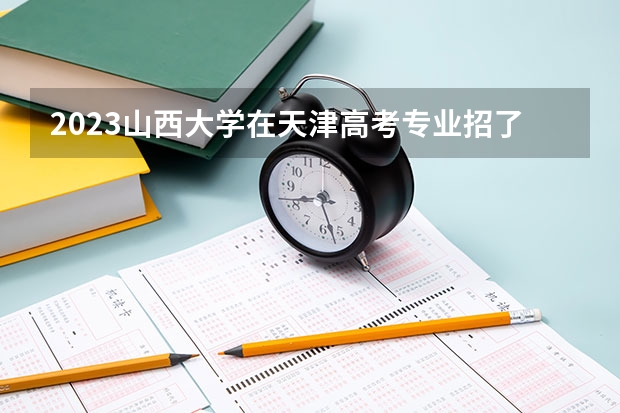 2023山西大学在天津高考专业招了多少人