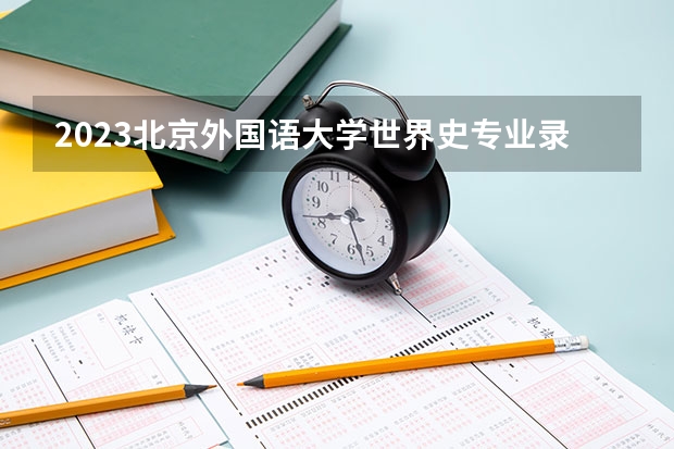 2023北京外国语大学世界史专业录取分数 北京外国语大学世界史专业往年录取分数参考