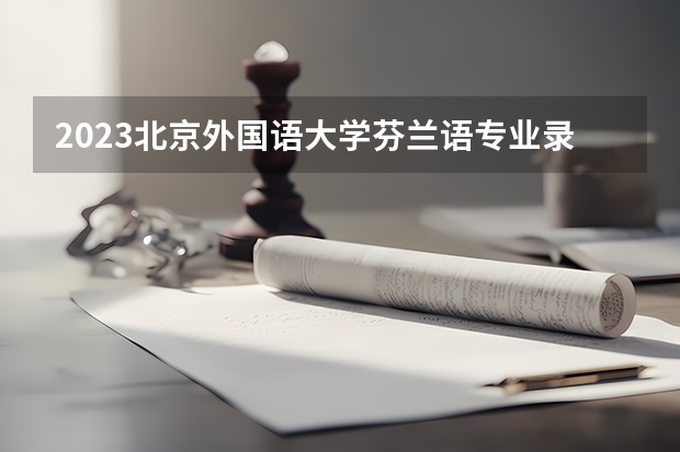 2023北京外国语大学芬兰语专业录取分数 北京外国语大学芬兰语专业往年录取分数参考