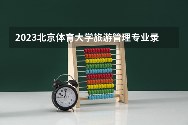 2023北京体育大学旅游管理专业录取分数 北京体育大学旅游管理专业往年录取分数参考