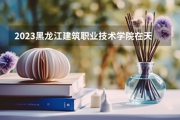2023黑龙江建筑职业技术学院在天津高考专业招了多少人