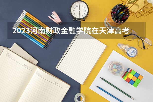 2023河南财政金融学院在天津高考专业招了多少人