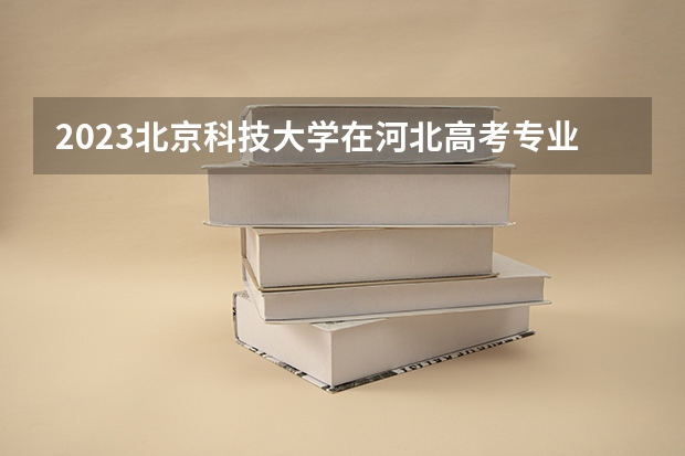 2023北京科技大学在河北高考专业招了多少人