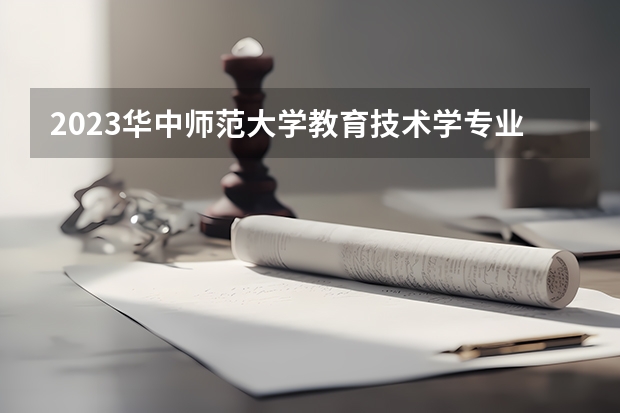 2023华中师范大学教育技术学专业录取分数 华中师范大学教育技术学专业往年录取分数参考