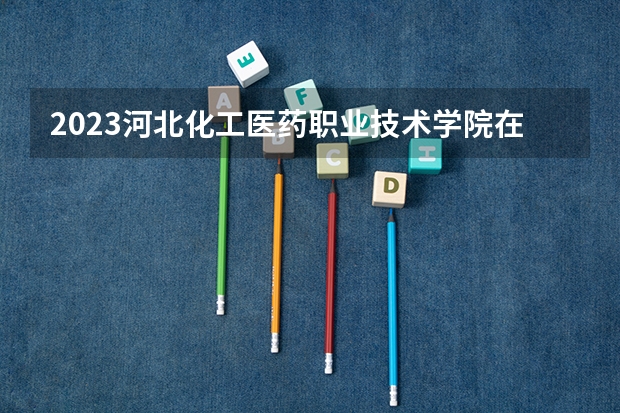 2023河北化工医药职业技术学院在河北高考专业招了多少人