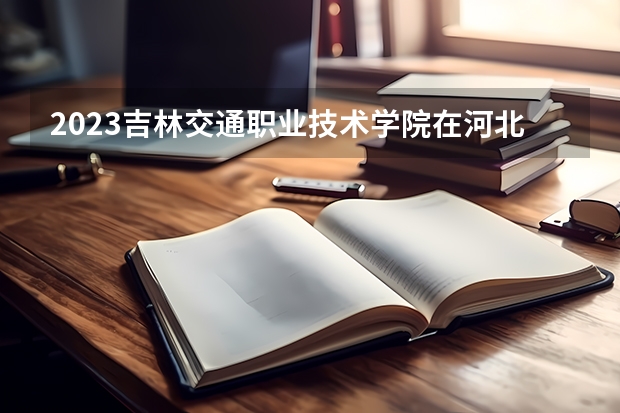 2023吉林交通职业技术学院在河北高考专业招了多少人