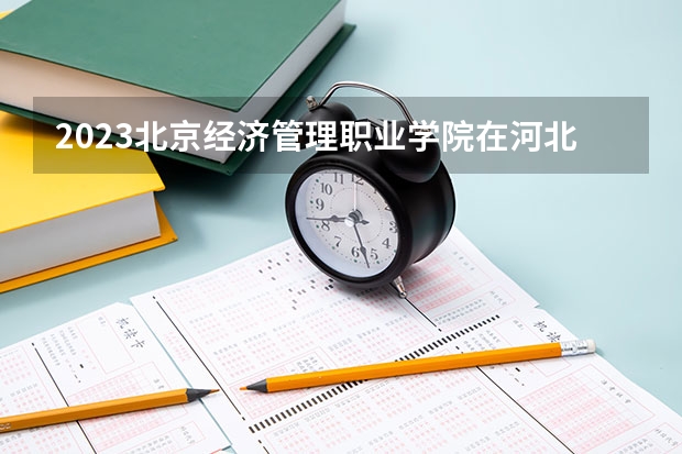 2023北京经济管理职业学院在河北高考专业招了多少人