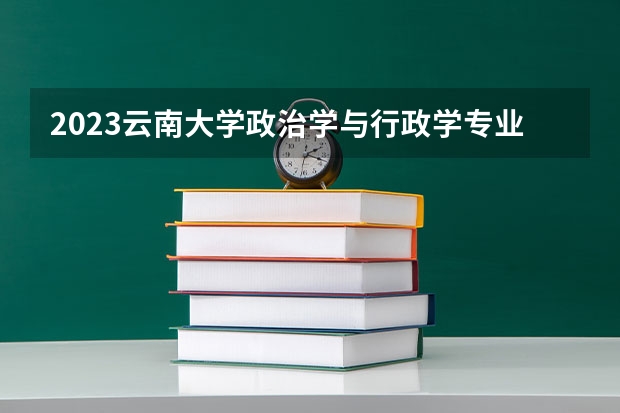 2023云南大学政治学与行政学专业录取分数 云南大学政治学与行政学专业往年录取分数参考