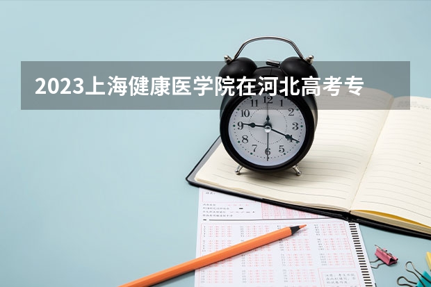 2023上海健康医学院在河北高考专业招了多少人