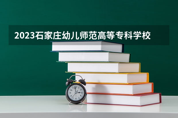 2023石家庄幼儿师范高等专科学校在河北高考专业招了多少人