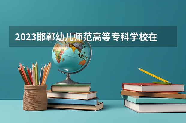 2023邯郸幼儿师范高等专科学校在河北高考专业招了多少人