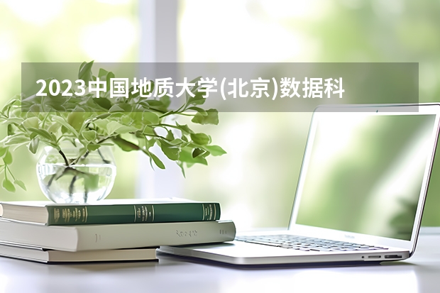 2023中国地质大学(北京)数据科学与大数据技术专业录取分数 中国地质大学(北京)数据科学与大数据技术专业往年录取分数参考