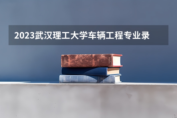 2023武汉理工大学车辆工程专业录取分数 武汉理工大学车辆工程专业往年录取分数参考