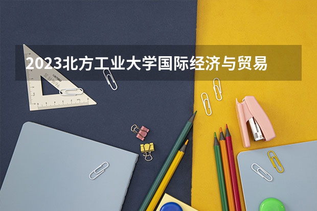 2023北方工业大学国际经济与贸易专业录取分数 北方工业大学国际经济与贸易专业往年录取分数参考