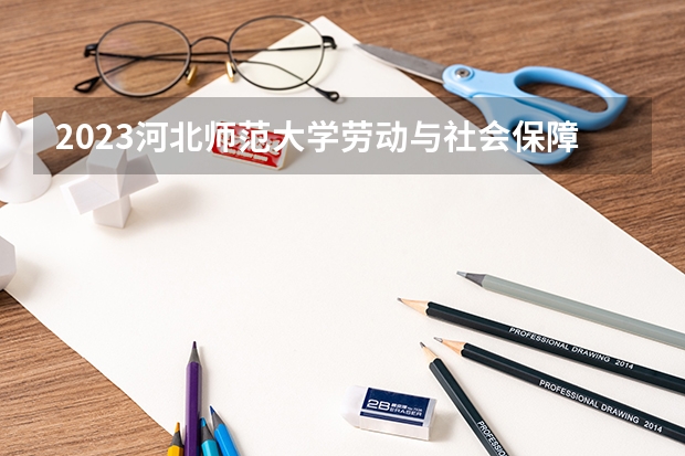 2023河北师范大学劳动与社会保障专业录取分数 河北师范大学劳动与社会保障专业往年录取分数参考