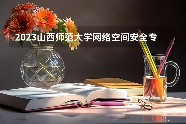 2023山西师范大学网络空间安全专业录取分数 山西师范大学网络空间安全专业往年录取分数参考