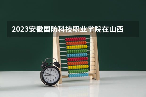 2023安徽国防科技职业学院在山西高考专业招了多少人
