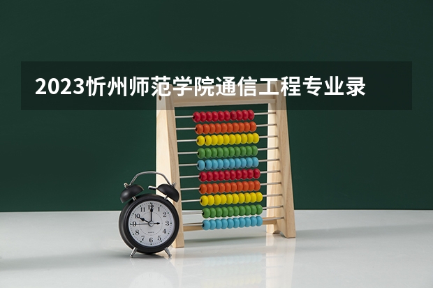 2023忻州师范学院通信工程专业录取分数 忻州师范学院通信工程专业往年录取分数参考