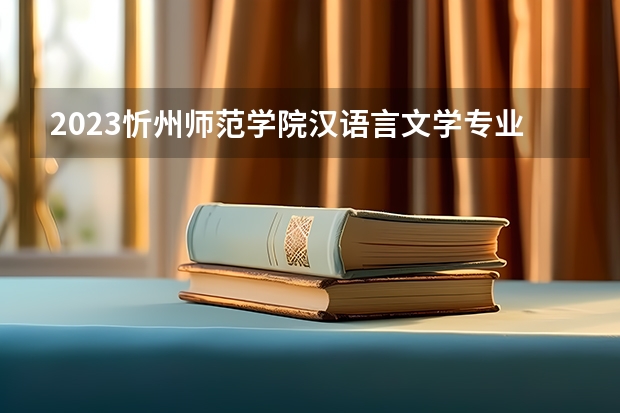 2023忻州师范学院汉语言文学专业录取分数 忻州师范学院汉语言文学专业往年录取分数参考