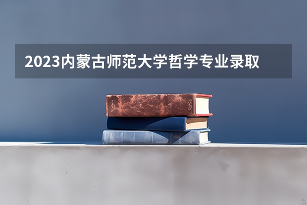 2023内蒙古师范大学哲学专业录取分数 内蒙古师范大学哲学专业往年录取分数参考