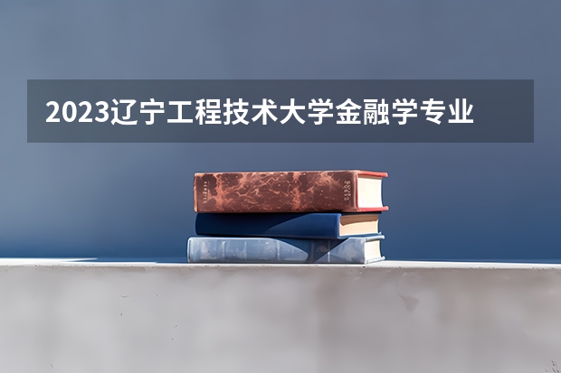 2023辽宁工程技术大学金融学专业录取分数 辽宁工程技术大学金融学专业往年录取分数参考