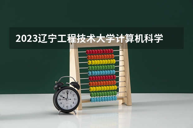 2023辽宁工程技术大学计算机科学与技术专业录取分数 辽宁工程技术大学计算机科学与技术专业往年录取分数参考