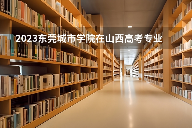 2023东莞城市学院在山西高考专业招了多少人