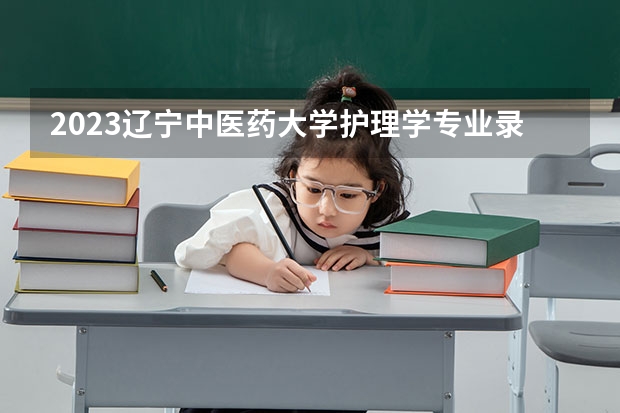 2023辽宁中医药大学护理学专业录取分数 辽宁中医药大学护理学专业往年录取分数参考