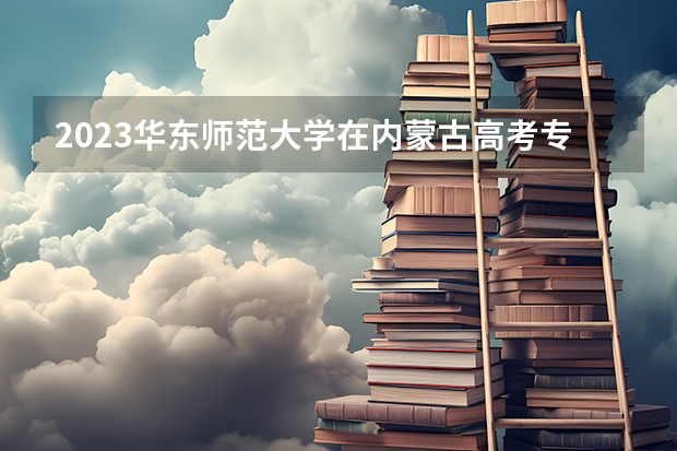 2023华东师范大学在内蒙古高考专业招了多少人