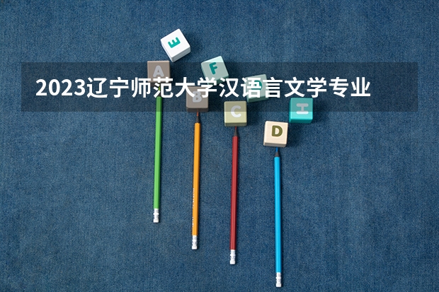 2023辽宁师范大学汉语言文学专业录取分数 辽宁师范大学汉语言文学专业往年录取分数参考