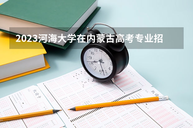 2023河海大学在内蒙古高考专业招了多少人