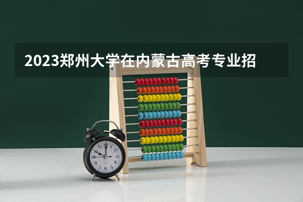 2023郑州大学在内蒙古高考专业招了多少人