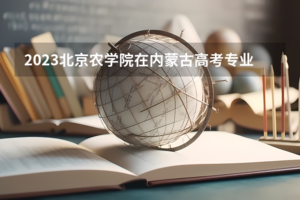 2023北京农学院在内蒙古高考专业招了多少人