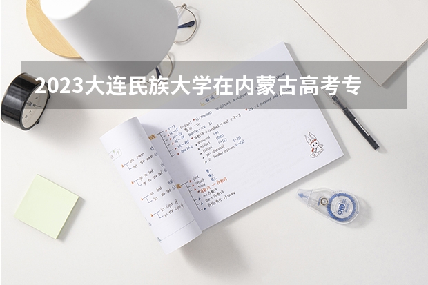 2023大连民族大学在内蒙古高考专业招了多少人