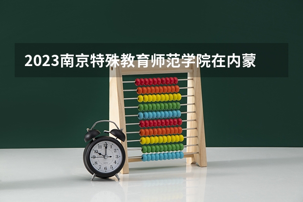 2023南京特殊教育师范学院在内蒙古高考专业招了多少人