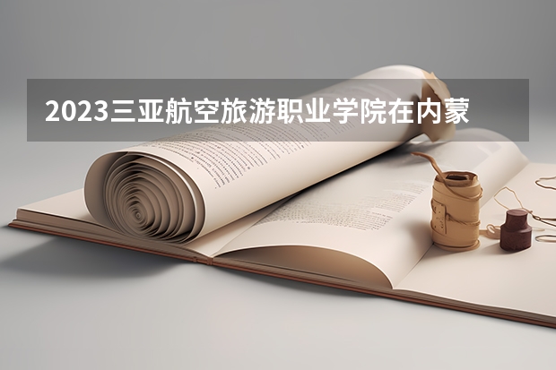 2023三亚航空旅游职业学院在内蒙古高考专业招了多少人