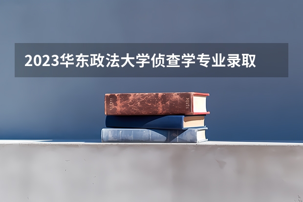 2023华东政法大学侦查学专业录取分数 华东政法大学侦查学专业往年录取分数参考