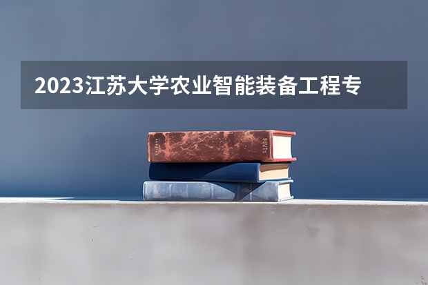 2023江苏大学农业智能装备工程专业录取分数 江苏大学农业智能装备工程专业往年录取分数参考
