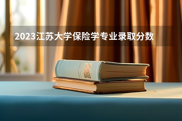 2023江苏大学保险学专业录取分数 江苏大学保险学专业往年录取分数参考