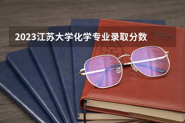 2023江苏大学化学专业录取分数 江苏大学化学专业往年录取分数参考