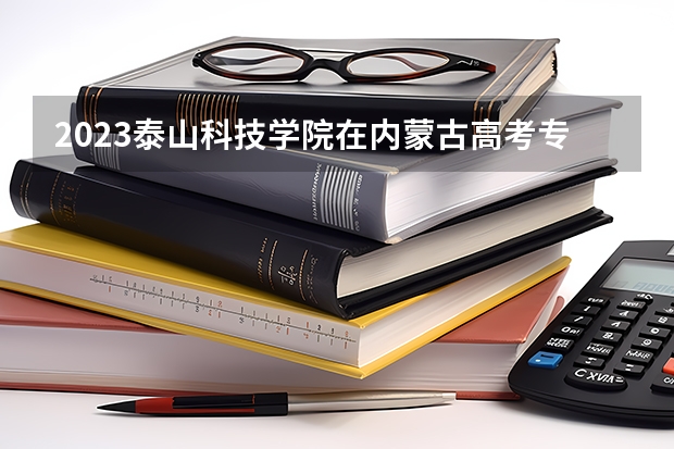 2023泰山科技学院在内蒙古高考专业招了多少人